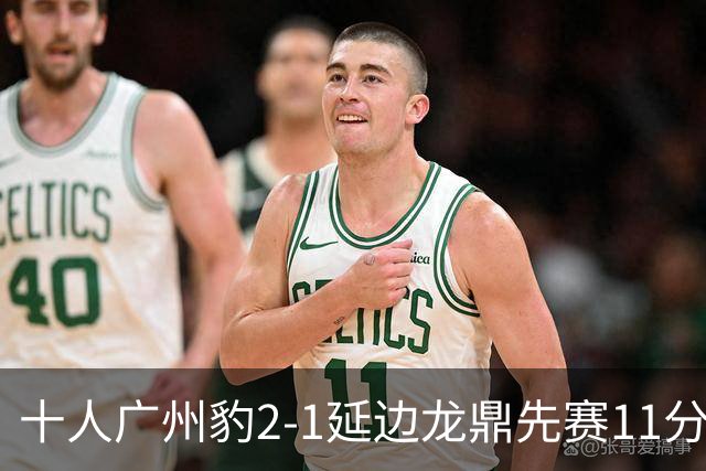 十人广州豹2-1延边龙鼎先赛11分领跑 尼康点射+造乌龙卡洛斯染红