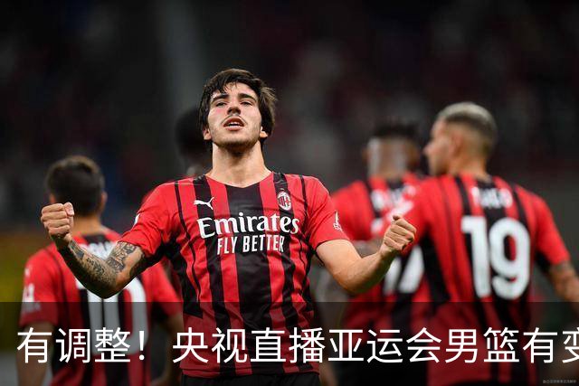 有调整！央视直播亚运会男篮有变，中国VS日本，中国男篮冲击决赛