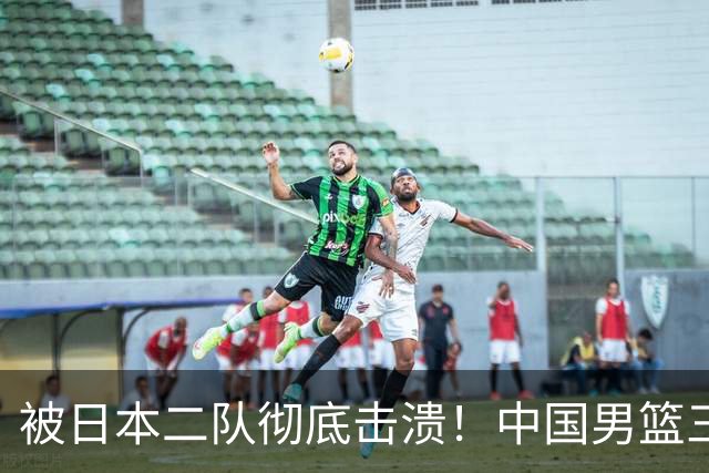 被日本二队彻底击溃！中国男篮三大致命短板显露，郭士强或面临下课危机